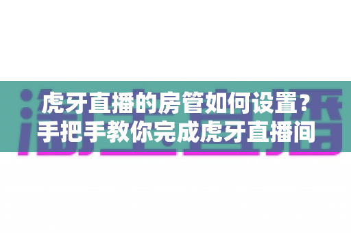 虎牙直播的房管如何设置?手把手教你完成虎牙直播间房管设置,轻松打造高人气直播房间 虎牙直播的房管如何设置?手把手教你完成虎牙直播间房管设置,轻松打造高人气直播房间