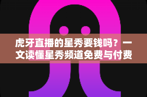 虎牙直播的星秀要钱吗?一文读懂星秀频道免费与付费项目的完整指南 虎牙直播的星秀要钱吗?一文读懂星秀频道免费与付费项目的完整指南