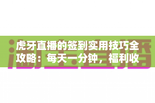 虎牙直播的签到实用技巧全攻略：每天一分钟，福利收益轻松翻倍