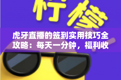 虎牙直播的签到实用技巧全攻略：每天一分钟，福利收益轻松翻倍