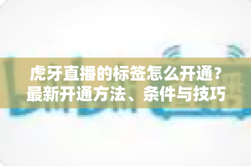 虎牙直播的标签怎么开通?最新开通方法、条件与技巧全解析 虎牙直播的标签怎么开通?最新开通方法、条件与技巧全解析