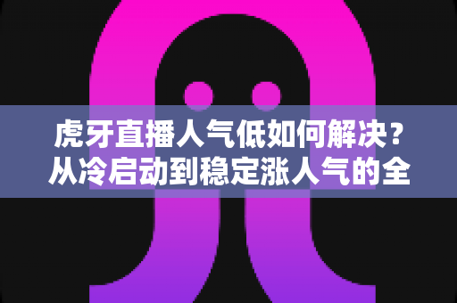 虎牙直播人气低如何解决?从冷启动到稳定涨人气的全流程实战指南 虎牙直播人气低如何解决?从冷启动到稳定涨人气的全流程实战指南
