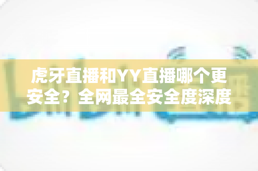 虎牙直播和YY直播哪个更安全?全网最全安全度深度对比解析,帮你避开直播平台那些坑! 虎牙直播和YY直播哪个更安全?全网最全安全度深度对比解析,帮你避开直播平台那些坑!