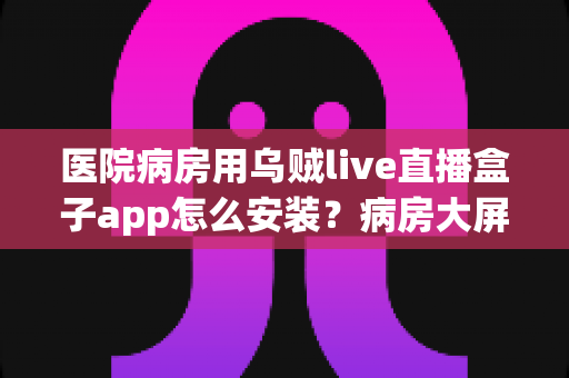 医院病房用乌贼live直播盒子app怎么安装?病房大屏观看直播的完整安装指南 医院病房用乌贼live直播盒子app怎么安装?病房大屏观看直播的完整安装指南