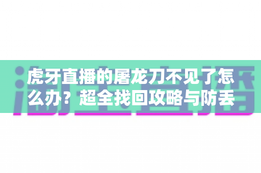 虎牙直播的屠龙刀不见了怎么办?超全找回攻略与防丢秘籍一次讲清 虎牙直播的屠龙刀不见了怎么办?超全找回攻略与防丢秘籍一次讲清