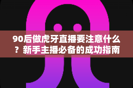 90后做虎牙直播要注意什么?新手主播必备的成功指南与避坑攻略 90后做虎牙直播要注意什么?新手主播必备的成功指南与避坑攻略