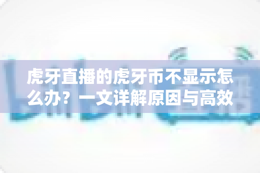 虎牙直播的虎牙币不显示怎么办?一文详解原因与高效解决方法 虎牙直播的虎牙币不显示怎么办?一文详解原因与高效解决方法