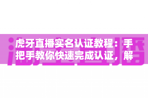 虎牙直播实名认证教程:手把手教你快速完成认证,解锁完整直播体验 虎牙直播实名认证教程:手把手教你快速完成认证,解锁完整直播体验