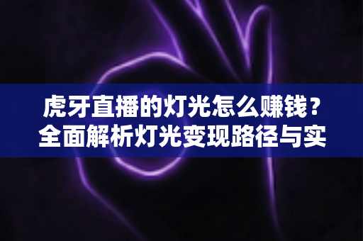虎牙直播的灯光怎么赚钱？全面解析灯光变现路径与实战运营技巧