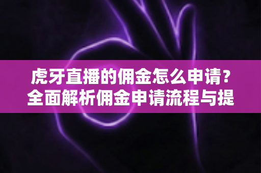 虎牙直播的佣金怎么申请？全面解析佣金申请流程与提现攻略