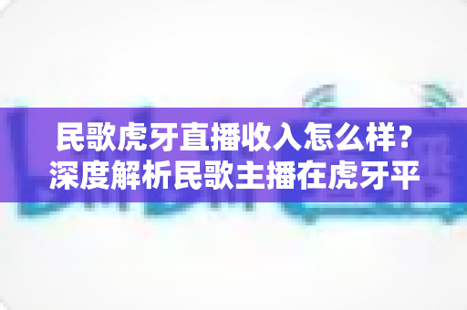 民歌虎牙直播收入怎么样?深度解析民歌主播在虎牙平台的真实收益与赚钱前景 民歌虎牙直播收入怎么样?深度解析民歌主播在虎牙平台的真实收益与赚钱前景