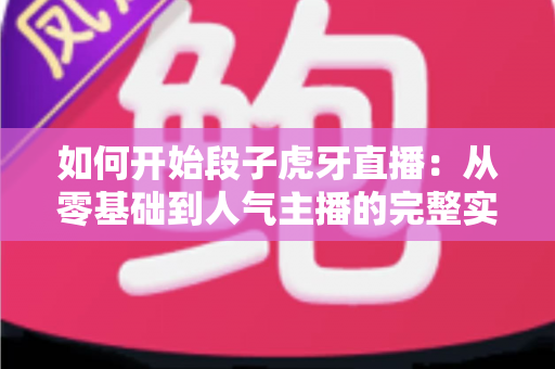 如何开始段子虎牙直播：从零基础到人气主播的完整实战指南