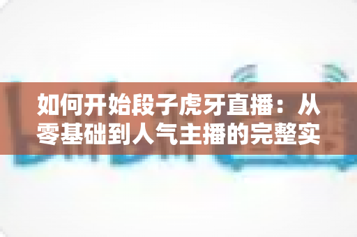 如何开始段子虎牙直播：从零基础到人气主播的完整实战指南