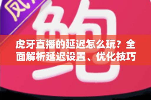 虎牙直播的延迟怎么玩?全面解析延迟设置、优化技巧与互动玩法指南 虎牙直播的延迟怎么玩?全面解析延迟设置、优化技巧与互动玩法指南