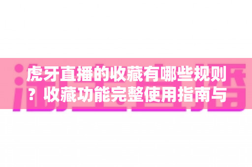 虎牙直播的收藏有哪些规则?收藏功能完整使用指南与实用技巧全解析 虎牙直播的收藏有哪些规则?收藏功能完整使用指南与实用技巧全解析