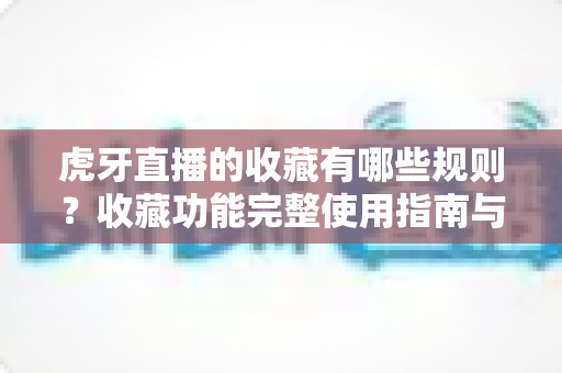 虎牙直播的收藏有哪些规则?收藏功能完整使用指南与实用技巧全解析 虎牙直播的收藏有哪些规则?收藏功能完整使用指南与实用技巧全解析