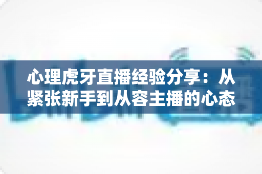心理虎牙直播经验分享:从紧张新手到从容主播的心态修炼全攻略 心理虎牙直播经验分享:从紧张新手到从容主播的心态修炼全攻略