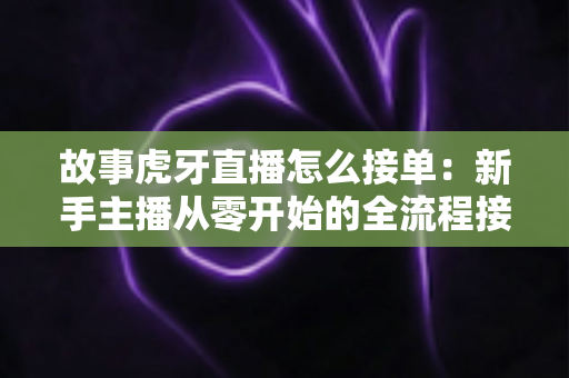 故事虎牙直播怎么接单:新手主播从零开始的全流程接单实战指南 故事虎牙直播怎么接单:新手主播从零开始的全流程接单实战指南