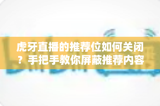 虎牙直播的推荐位如何关闭?手把手教你屏蔽推荐内容,还你清爽干净的观看体验 虎牙直播的推荐位如何关闭?手把手教你屏蔽推荐内容,还你清爽干净的观看体验