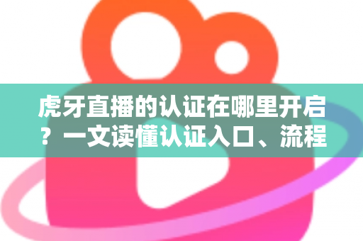 虎牙直播的认证在哪里开启?一文读懂认证入口、流程与注意事项的完整指南 虎牙直播的认证在哪里开启?一文读懂认证入口、流程与注意事项的完整指南