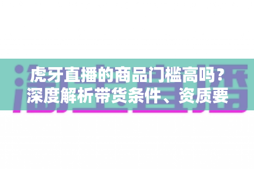 虎牙直播的商品门槛高吗?深度解析带货条件、资质要求与新手入驻指南 虎牙直播的商品门槛高吗?深度解析带货条件、资质要求与新手入驻指南