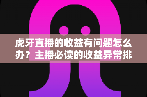 虎牙直播的收益有问题怎么办？主播必读的收益异常排查与解决全攻略