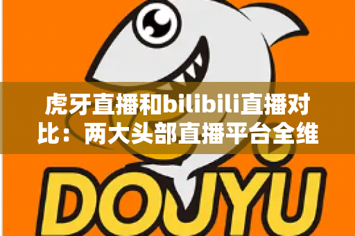 虎牙直播和bilibili直播对比:两大头部直播平台全维度深度解析,看完你就知道该选谁! 虎牙直播和bilibili直播对比:两大头部直播平台全维度深度解析,看完你就知道该选谁!