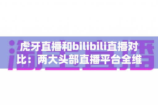 虎牙直播和bilibili直播对比:两大头部直播平台全维度深度解析,看完你就知道该选谁! 虎牙直播和bilibili直播对比:两大头部直播平台全维度深度解析,看完你就知道该选谁!