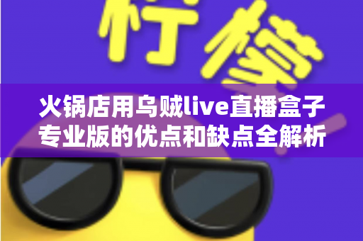 火锅店用乌贼live直播盒子专业版的优点和缺点全解析:餐饮门店直播引流硬件选购实战指南 火锅店用乌贼live直播盒子专业版的优点和缺点全解析:餐饮门店直播引流硬件选购实战指南
