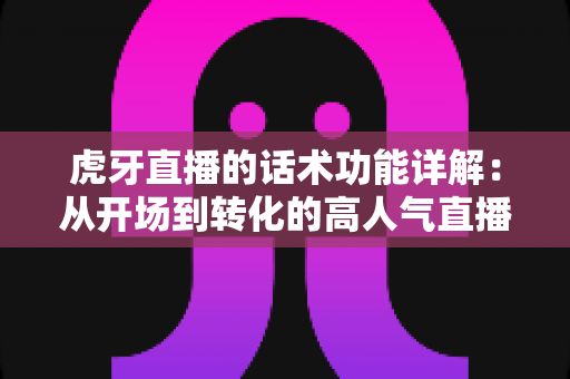 虎牙直播的话术功能详解:从开场到转化的高人气直播间话术全攻略 虎牙直播的话术功能详解:从开场到转化的高人气直播间话术全攻略