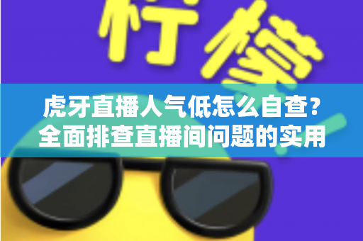 虎牙直播人气低怎么自查?全面排查直播间问题的实用指南 虎牙直播人气低怎么自查?全面排查直播间问题的实用指南