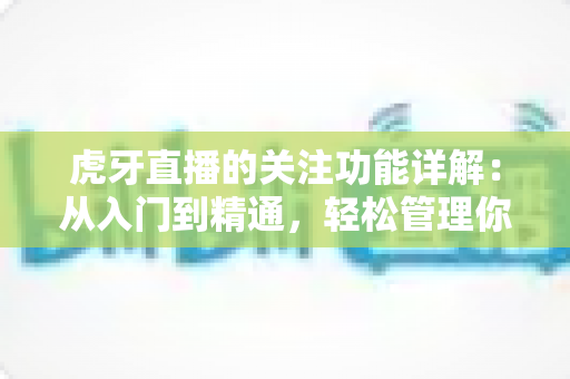 虎牙直播的关注功能详解:从入门到精通,轻松管理你喜爱的主播 虎牙直播的关注功能详解:从入门到精通,轻松管理你喜爱的主播