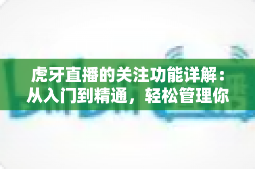 虎牙直播的关注功能详解:从入门到精通,轻松管理你喜爱的主播 虎牙直播的关注功能详解:从入门到精通,轻松管理你喜爱的主播