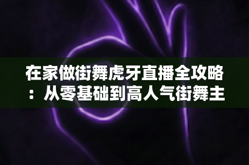 在家做街舞虎牙直播全攻略:从零基础到高人气街舞主播的实战指南 在家做街舞虎牙直播全攻略:从零基础到高人气街舞主播的实战指南