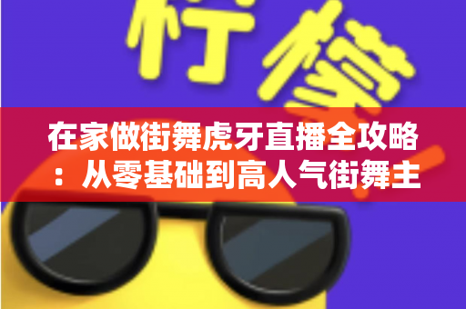 在家做街舞虎牙直播全攻略:从零基础到高人气街舞主播的实战指南 在家做街舞虎牙直播全攻略:从零基础到高人气街舞主播的实战指南