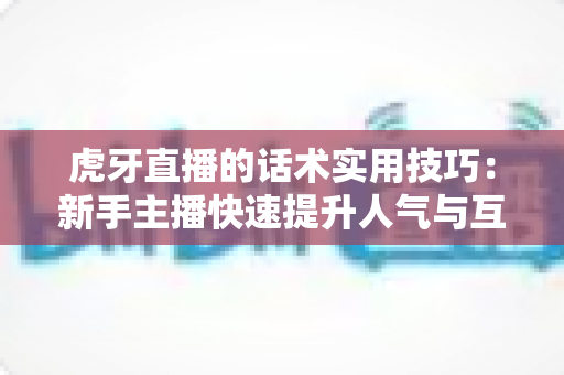 虎牙直播的话术实用技巧：新手主播快速提升人气与互动的完整指南