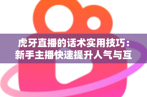 虎牙直播的话术实用技巧：新手主播快速提升人气与互动的完整指南