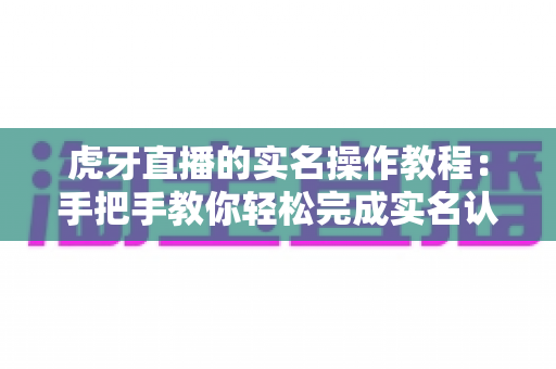 虎牙直播的实名操作教程：手把手教你轻松完成实名认证的完整指南