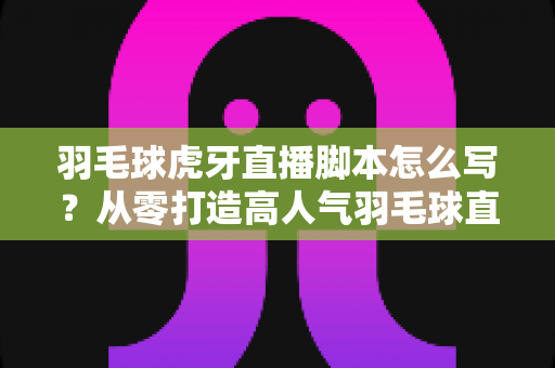 羽毛球虎牙直播脚本怎么写?从零打造高人气羽毛球直播间的全流程实战指南 羽毛球虎牙直播脚本怎么写?从零打造高人气羽毛球直播间的全流程实战指南