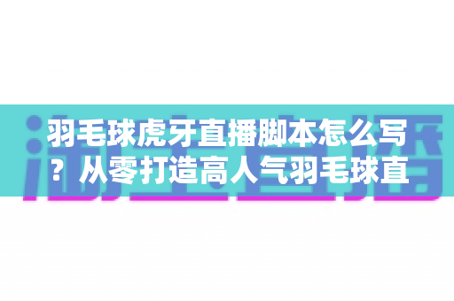 羽毛球虎牙直播脚本怎么写?从零打造高人气羽毛球直播间的全流程实战指南 羽毛球虎牙直播脚本怎么写?从零打造高人气羽毛球直播间的全流程实战指南