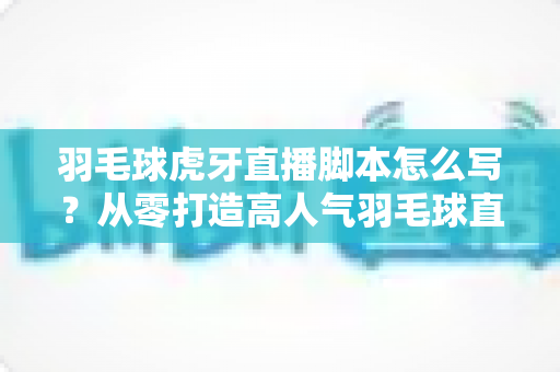 羽毛球虎牙直播脚本怎么写?从零打造高人气羽毛球直播间的全流程实战指南 羽毛球虎牙直播脚本怎么写?从零打造高人气羽毛球直播间的全流程实战指南
