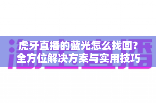 虎牙直播的蓝光怎么找回?全方位解决方案与实用技巧大公开 虎牙直播的蓝光怎么找回?全方位解决方案与实用技巧大公开