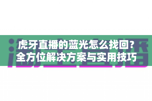 虎牙直播的蓝光怎么找回？全方位解决方案与实用技巧大公开