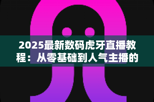 2025最新数码虎牙直播教程:从零基础到人气主播的完整实战指南 2025最新数码虎牙直播教程:从零基础到人气主播的完整实战指南