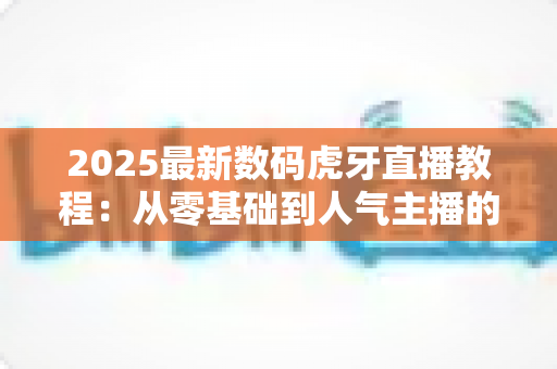 2025最新数码虎牙直播教程:从零基础到人气主播的完整实战指南 2025最新数码虎牙直播教程:从零基础到人气主播的完整实战指南