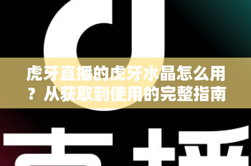 虎牙直播的虎牙水晶怎么用?从获取到使用的完整指南与实用技巧 虎牙直播的虎牙水晶怎么用?从获取到使用的完整指南与实用技巧