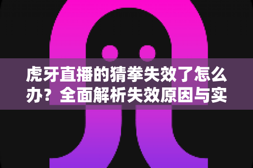 虎牙直播的猜拳失效了怎么办?全面解析失效原因与实用解决教程,快速恢复直播间互动体验 虎牙直播的猜拳失效了怎么办?全面解析失效原因与实用解决教程,快速恢复直播间互动体验