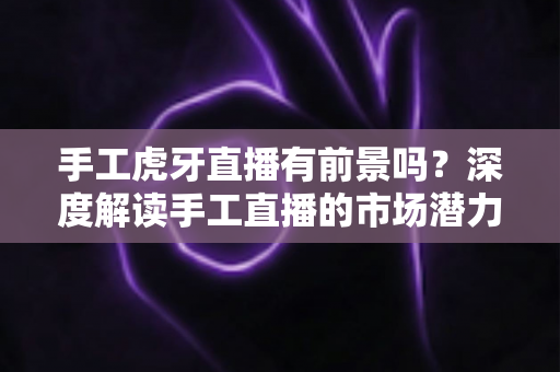 手工虎牙直播有前景吗?深度解读手工直播的市场潜力、变现方式与新手成长攻略 手工虎牙直播有前景吗?深度解读手工直播的市场潜力、变现方式与新手成长攻略