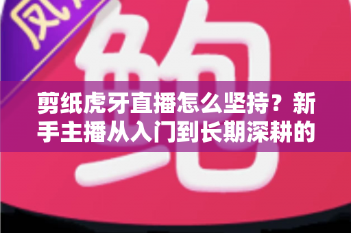 剪纸虎牙直播怎么坚持?新手主播从入门到长期深耕的完整实战指南 剪纸虎牙直播怎么坚持?新手主播从入门到长期深耕的完整实战指南