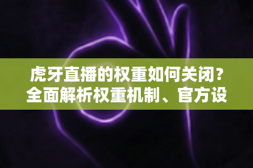 虎牙直播的权重如何关闭？全面解析权重机制、官方设置与实用应对技巧